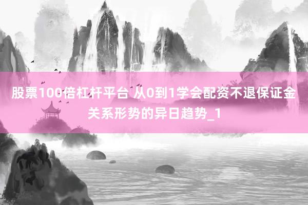 股票100倍杠杆平台 从0到1学会配资不退保证金关系形势的异日趋势_1