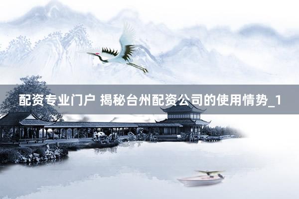 配资专业门户 揭秘台州配资公司的使用情势_1