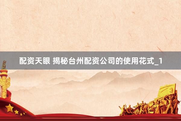 配资天眼 揭秘台州配资公司的使用花式_1