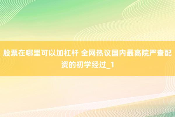 股票在哪里可以加杠杆 全网热议国内最高院严查配资的初学经过_1