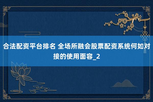 合法配资平台排名 全场所融会股票配资系统何如对接的使用面容_2