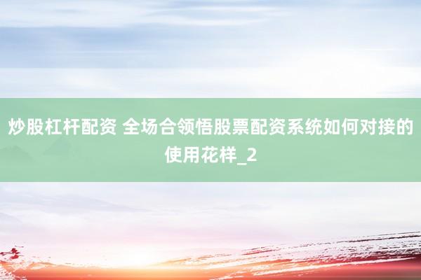 炒股杠杆配资 全场合领悟股票配资系统如何对接的使用花样_2