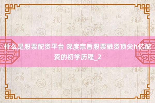 什么是股票配资平台 深度宗旨股票融资顶尖h亿配资的初学历程_2