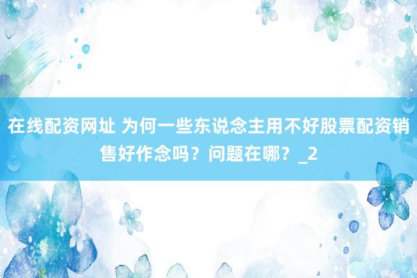 在线配资网址 为何一些东说念主用不好股票配资销售好作念吗？问题在哪？_2