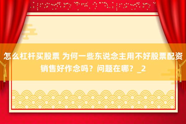 怎么杠杆买股票 为何一些东说念主用不好股票配资销售好作念吗？问题在哪？_2