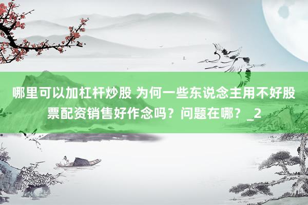 哪里可以加杠杆炒股 为何一些东说念主用不好股票配资销售好作念吗？问题在哪？_2