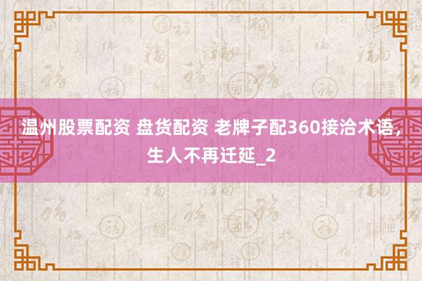 温州股票配资 盘货配资 老牌子配360接洽术语，生人不再迁延_2
