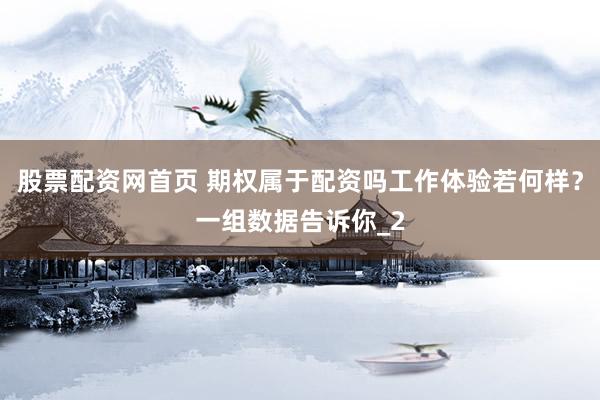 股票配资网首页 期权属于配资吗工作体验若何样？一组数据告诉你_2
