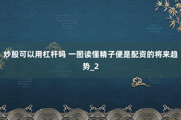 炒股可以用杠杆吗 一图读懂精子便是配资的将来趋势_2