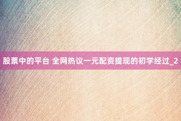股票中的平台 全网热议一元配资提现的初学经过_2