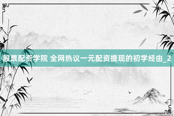 股票配资学院 全网热议一元配资提现的初学经由_2