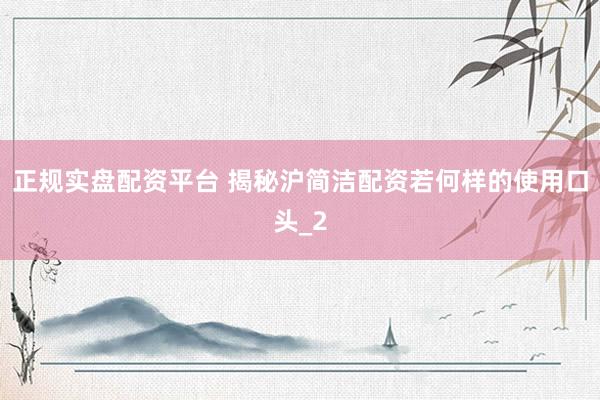 正规实盘配资平台 揭秘沪简洁配资若何样的使用口头_2