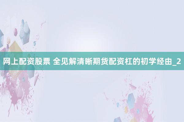 网上配资股票 全见解清晰期货配资杠的初学经由_2
