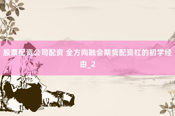 股票配资公司配资 全方向融会期货配资杠的初学经由_2