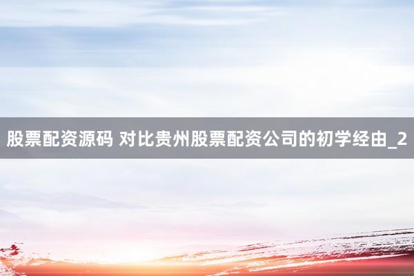 股票配资源码 对比贵州股票配资公司的初学经由_2