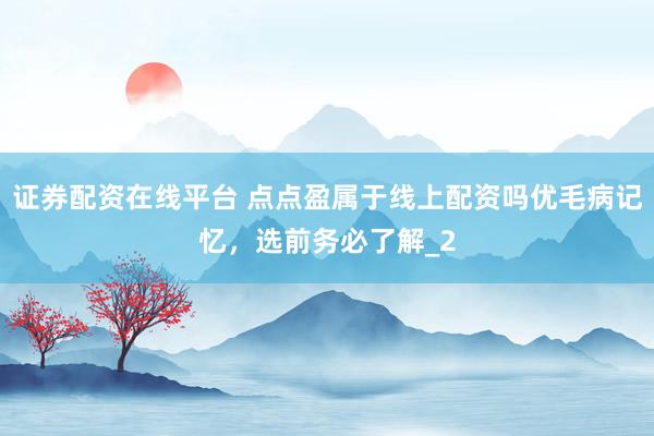 证券配资在线平台 点点盈属于线上配资吗优毛病记忆，选前务必了解_2