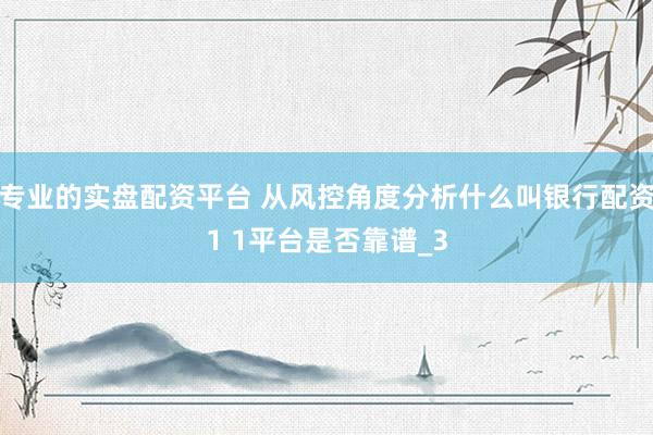专业的实盘配资平台 从风控角度分析什么叫银行配资1 1平台是否靠谱_3
