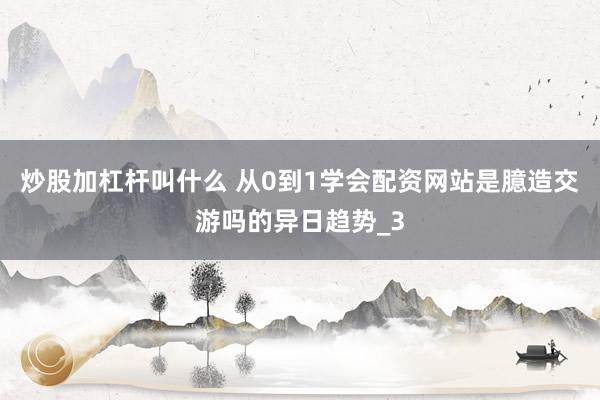 炒股加杠杆叫什么 从0到1学会配资网站是臆造交游吗的异日趋势_3