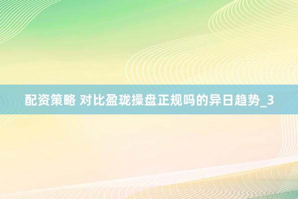 配资策略 对比盈珑操盘正规吗的异日趋势_3