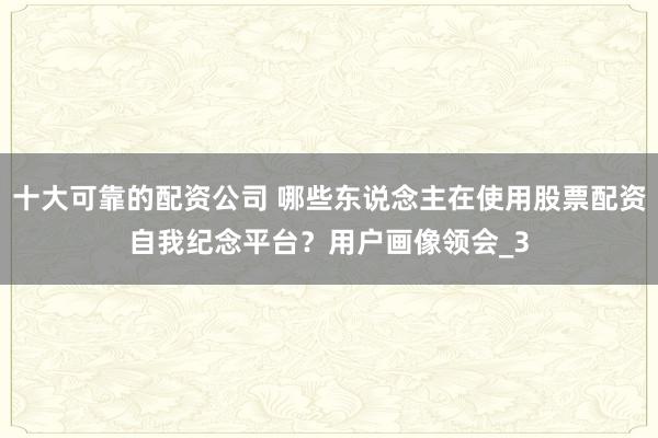 十大可靠的配资公司 哪些东说念主在使用股票配资自我纪念平台？用户画像领会_3