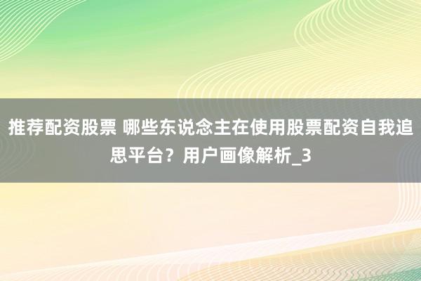 推荐配资股票 哪些东说念主在使用股票配资自我追思平台？用户画像解析_3
