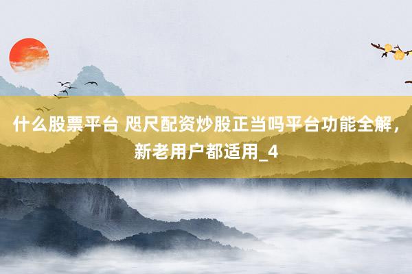 什么股票平台 咫尺配资炒股正当吗平台功能全解，新老用户都适用_4