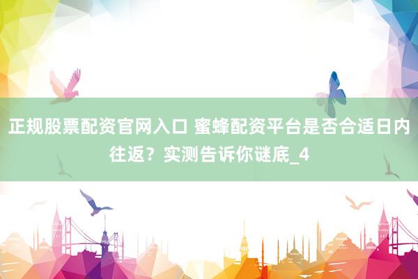 正规股票配资官网入口 蜜蜂配资平台是否合适日内往返？实测告诉你谜底_4