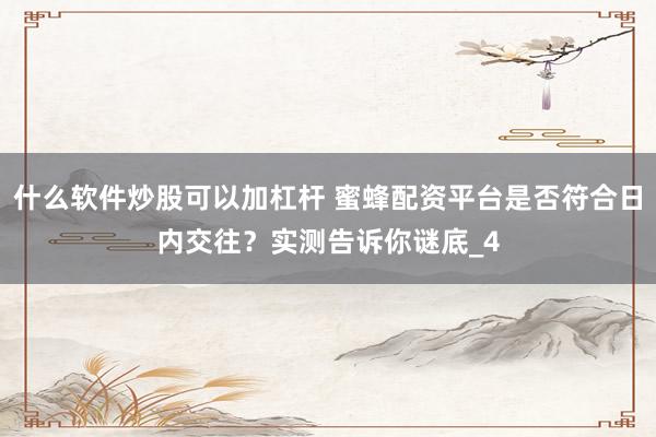 什么软件炒股可以加杠杆 蜜蜂配资平台是否符合日内交往？实测告诉你谜底_4