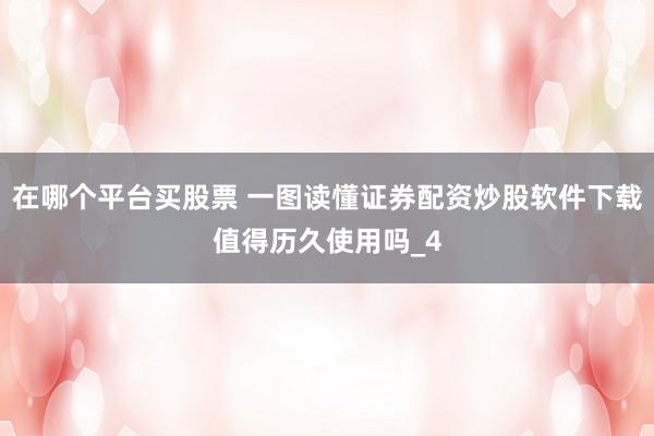 在哪个平台买股票 一图读懂证券配资炒股软件下载值得历久使用吗_4