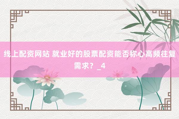 线上配资网站 就业好的股票配资能否称心高频往复需求？_4