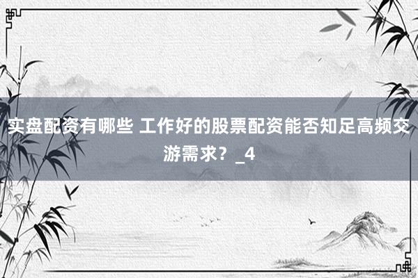 实盘配资有哪些 工作好的股票配资能否知足高频交游需求？_4