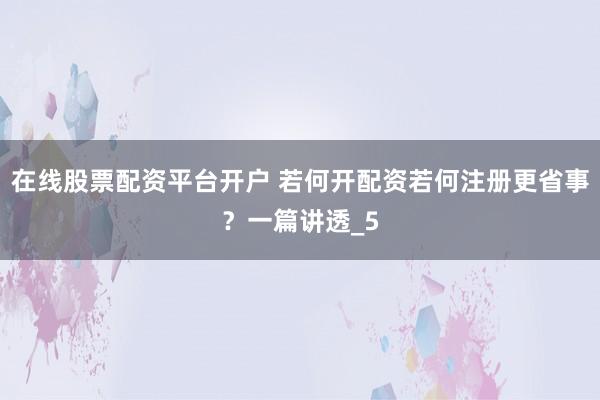 在线股票配资平台开户 若何开配资若何注册更省事？一篇讲透_5