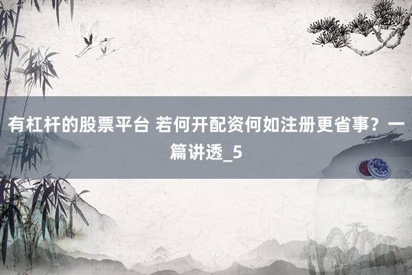 有杠杆的股票平台 若何开配资何如注册更省事？一篇讲透_5