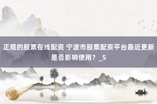 正规的股票在线配资 宁波市股票配资平台最近更新是否影响使用？_5