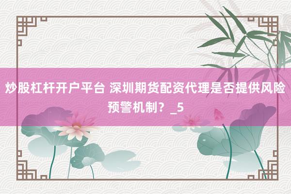 炒股杠杆开户平台 深圳期货配资代理是否提供风险预警机制？_5