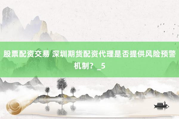 股票配资交易 深圳期货配资代理是否提供风险预警机制？_5