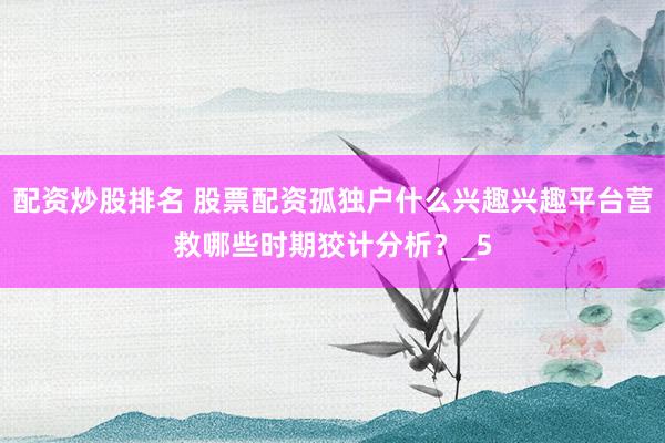 配资炒股排名 股票配资孤独户什么兴趣兴趣平台营救哪些时期狡计分析？_5