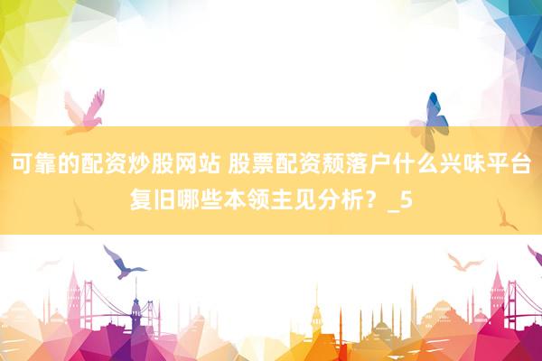 可靠的配资炒股网站 股票配资颓落户什么兴味平台复旧哪些本领主见分析？_5