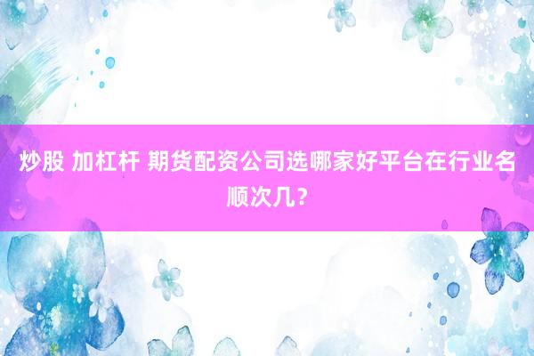 炒股 加杠杆 期货配资公司选哪家好平台在行业名顺次几？