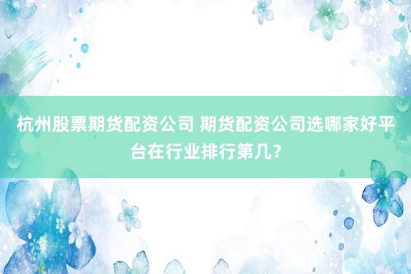 杭州股票期货配资公司 期货配资公司选哪家好平台在行业排行第几？