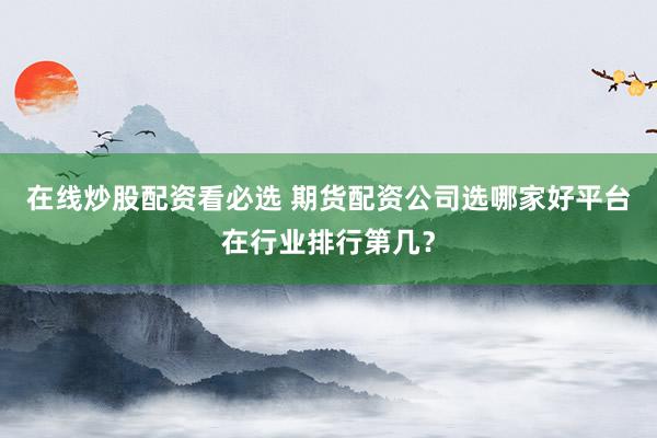 在线炒股配资看必选 期货配资公司选哪家好平台在行业排行第几?