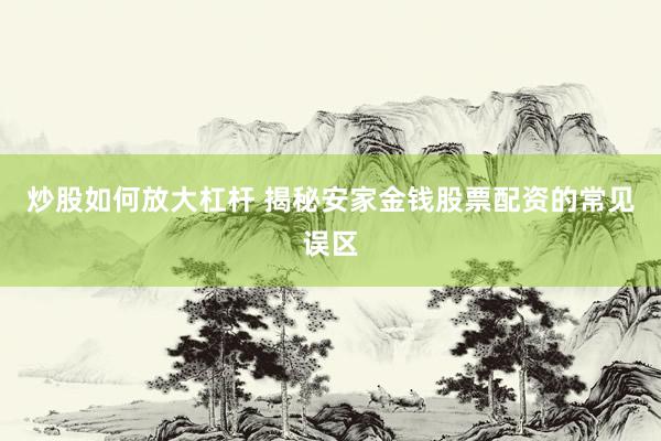 炒股如何放大杠杆 揭秘安家金钱股票配资的常见误区