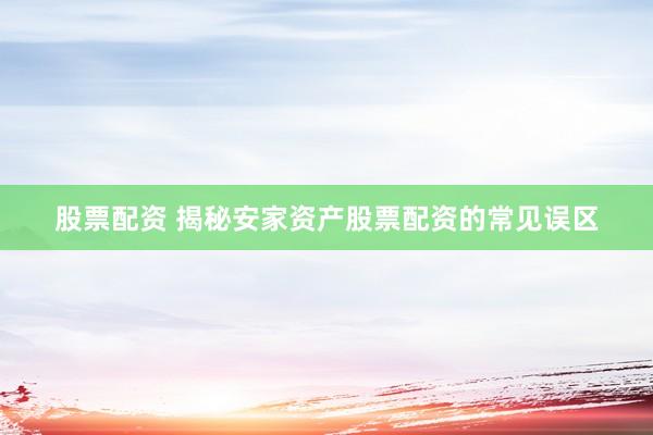 股票配资 揭秘安家资产股票配资的常见误区