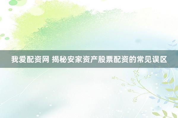 我爱配资网 揭秘安家资产股票配资的常见误区