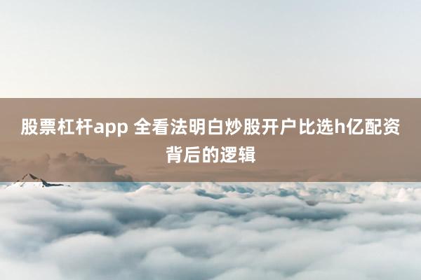 股票杠杆app 全看法明白炒股开户比选h亿配资背后的逻辑
