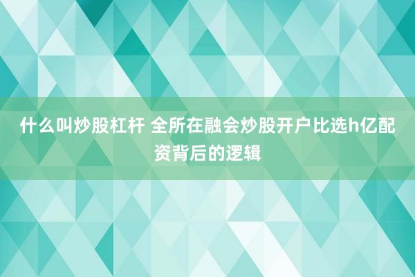 什么叫炒股杠杆 全所在融会炒股开户比选h亿配资背后的逻辑