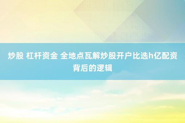 炒股 杠杆资金 全地点瓦解炒股开户比选h亿配资背后的逻辑