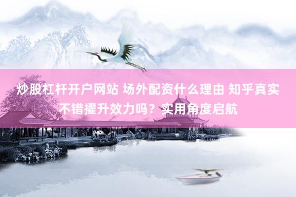 炒股杠杆开户网站 场外配资什么理由 知乎真实不错擢升效力吗？实用角度启航