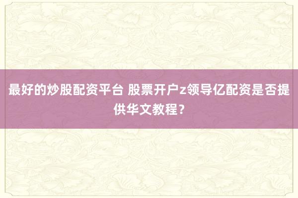 最好的炒股配资平台 股票开户z领导亿配资是否提供华文教程?