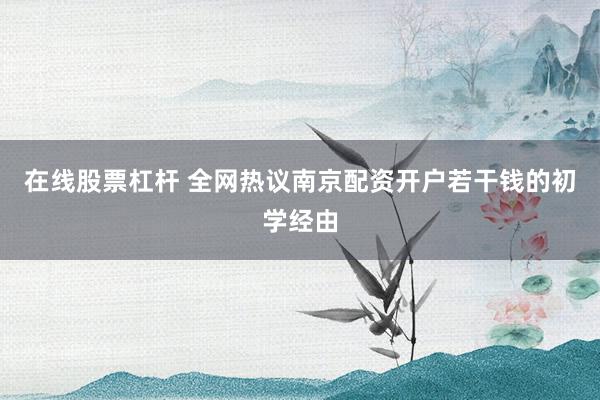 在线股票杠杆 全网热议南京配资开户若干钱的初学经由